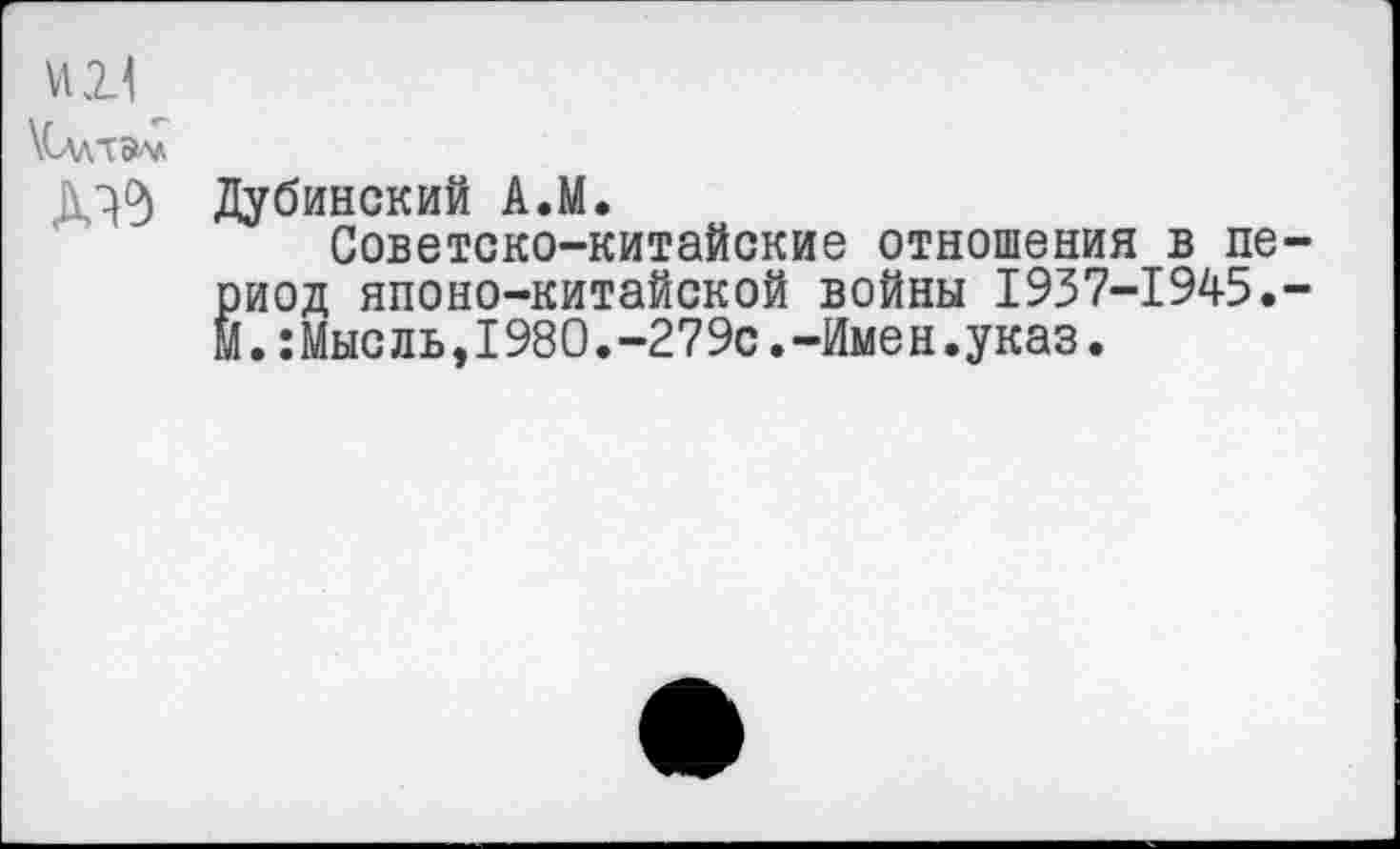 ﻿VI21
\С\лтэ^
Дубинский А.М.
Советско-китайские отношения в период японо-китайской войны 1937-1945.-М.:Мысль,1980.-279с.-Имен.указ.